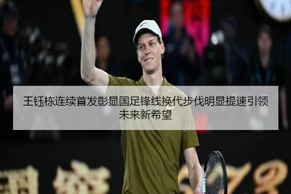 王钰栋连续首发彰显国足锋线换代步伐明显提速引领未来新希望