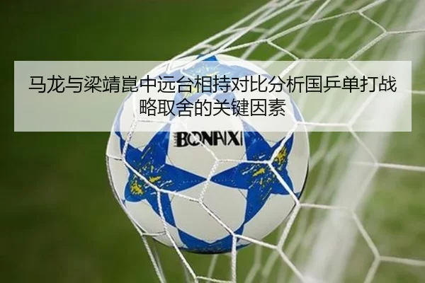 马龙与梁靖崑中远台相持对比分析国乒单打战略取舍的关键因素